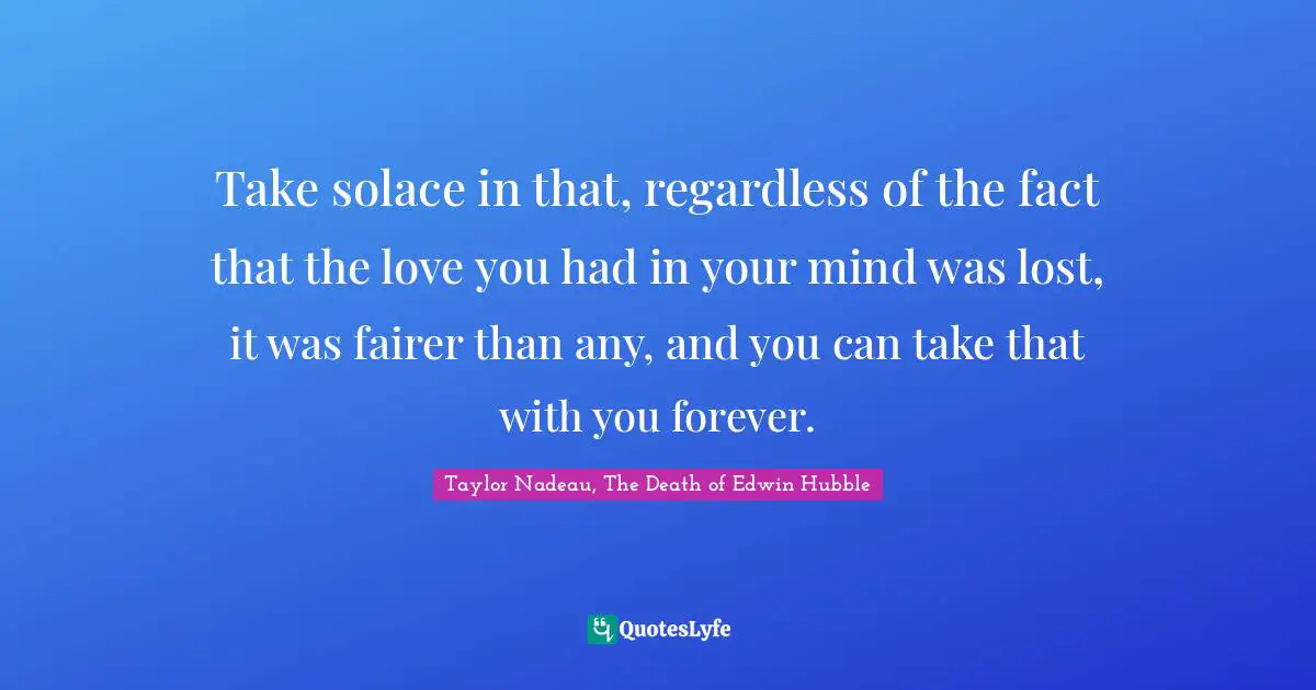 Take solace in that, regardless of the fact that the love you had in your mind was lost, it was fairer than any, and you can take that with you forever.