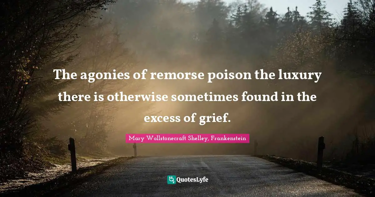 Mary Wollstonecraft Shelley, Frankenstein Quotes: "The agonies of remorse poison the luxury there is otherwise sometimes found in the excess of grief."