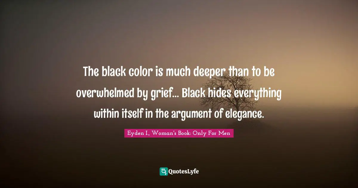 The black color is much deeper than to be overwhelmed by grief… Black hides everything within itself in the argument of elegance.