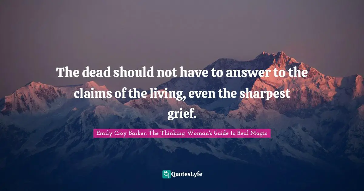 The dead should not have to answer to the claims of the living, even the sharpest grief.