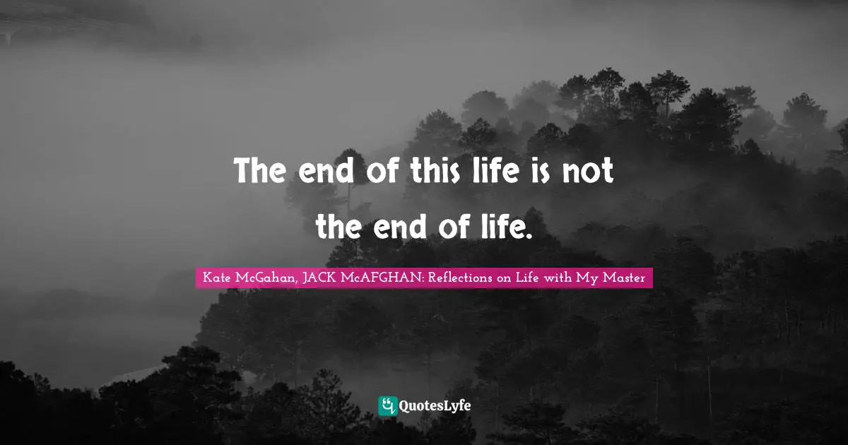 The end of this life is not the end of life.