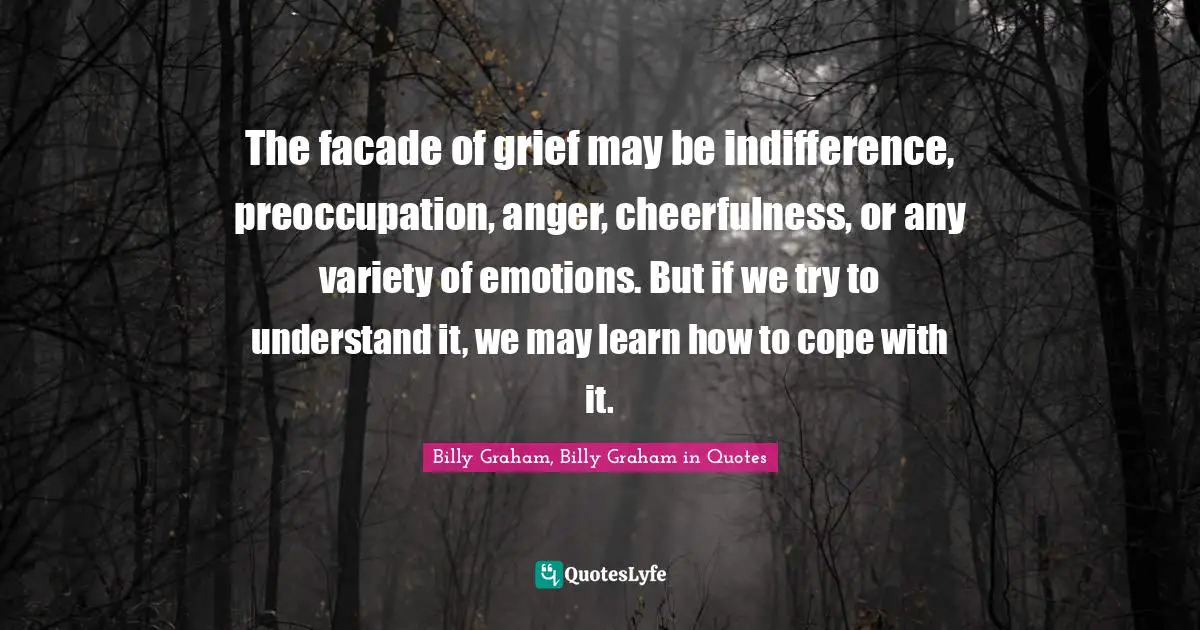 The facade of grief may be indifference, preoccupation, anger, cheerfulness, or any variety of emotions. But if we try to understand it, we may learn how to cope with it.