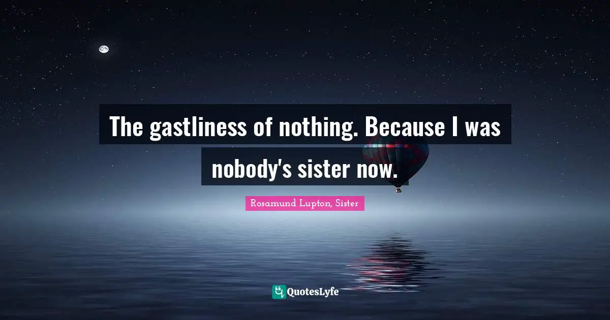 The gastliness of nothing. Because I was nobody's sister now.