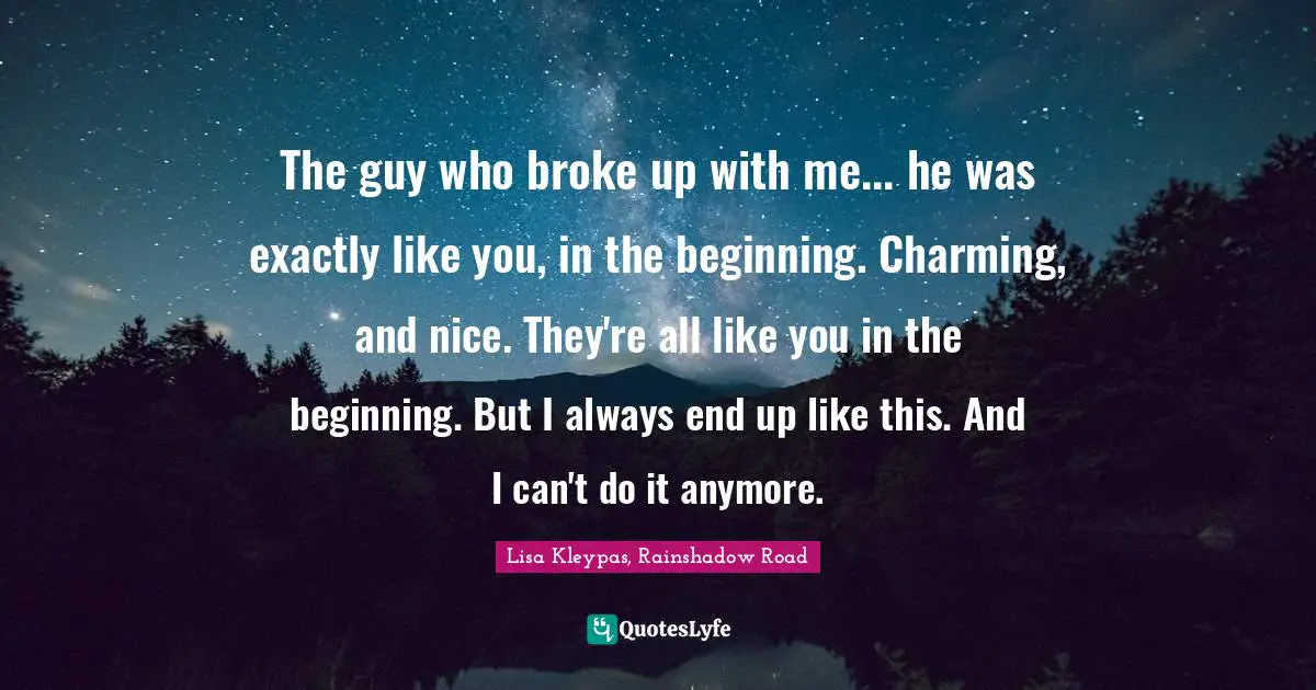 The guy who broke up with me... he was exactly like you, in the beginning. Charming, and nice. They're all like you in the beginning. But I always end up like this. And I can't do it anymore.