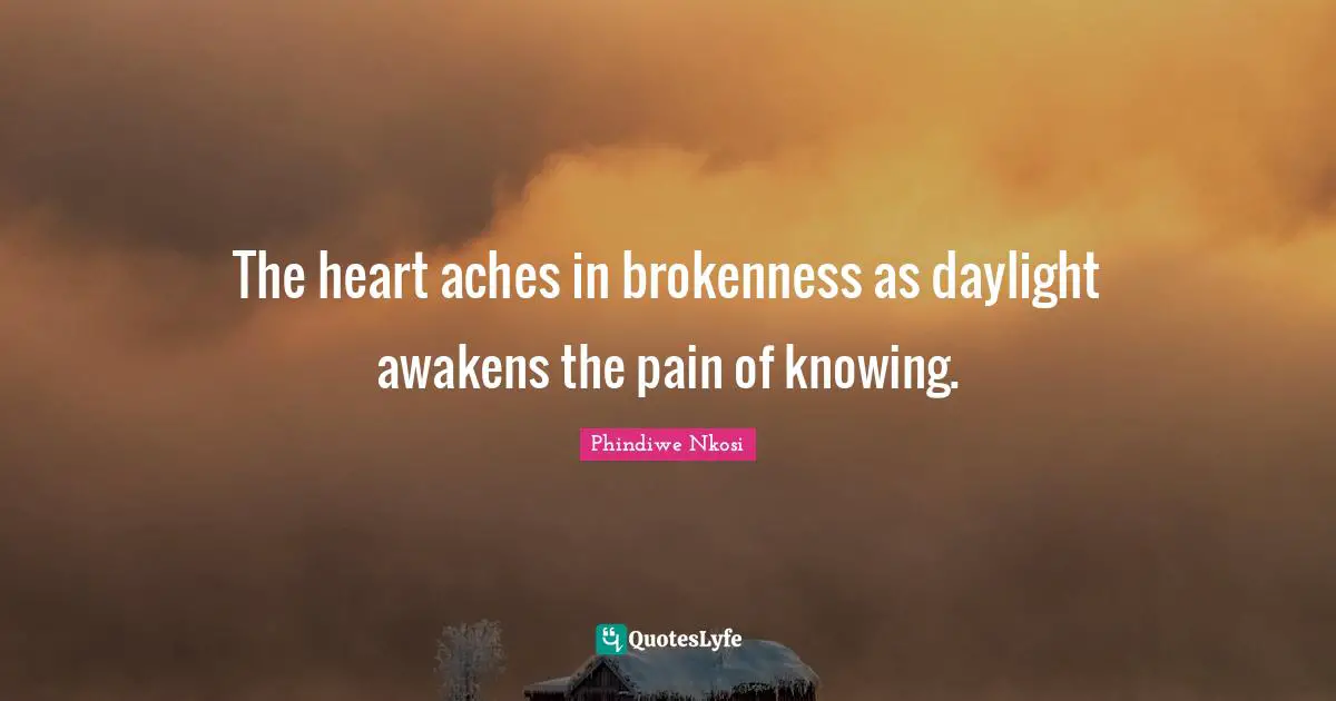 The heart aches in brokenness as daylight awakens the pain of knowing.
