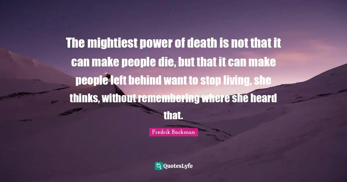 The mightiest power of death is not that it can make people die, but that it can make people left behind want to stop living, she thinks, without remembering where she heard that.