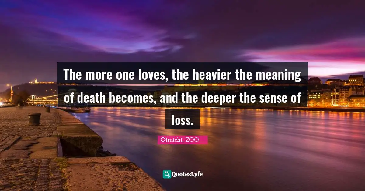 The more one loves, the heavier the meaning of death becomes, and the deeper the sense of loss.