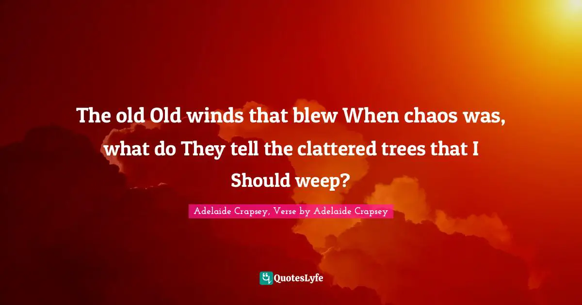 The old Old winds that blew When chaos was, what do They tell the clattered trees that I Should weep?