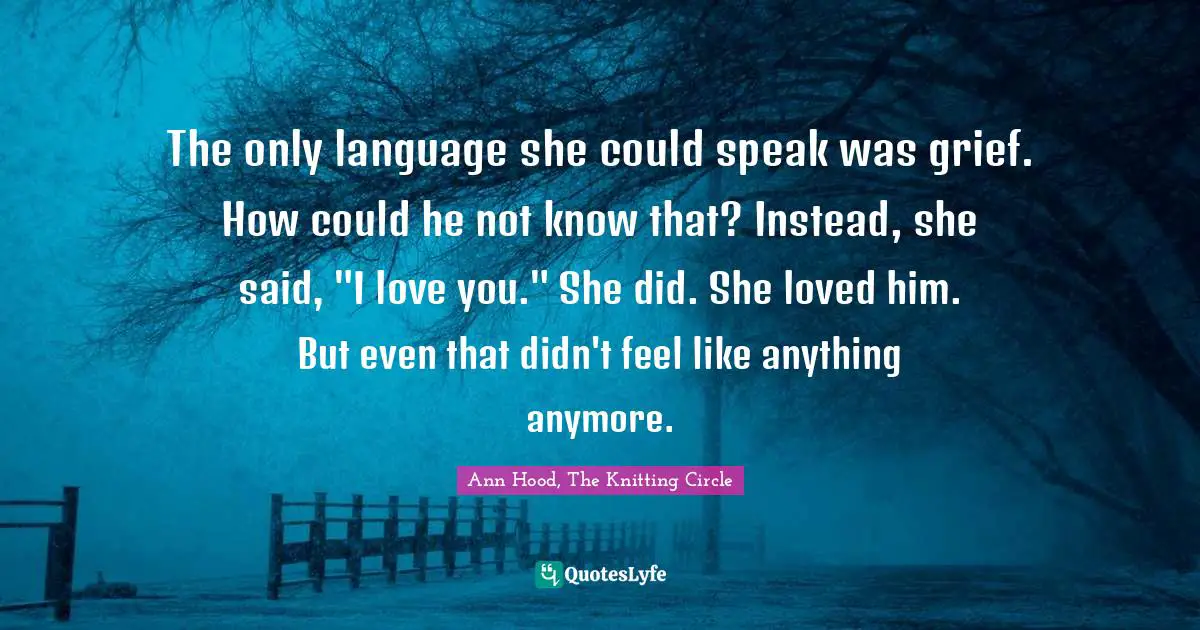 The only language she could speak was grief. How could he not know that? Instead, she said, "I love you." She did. She loved him. But even that didn't feel like anything anymore.