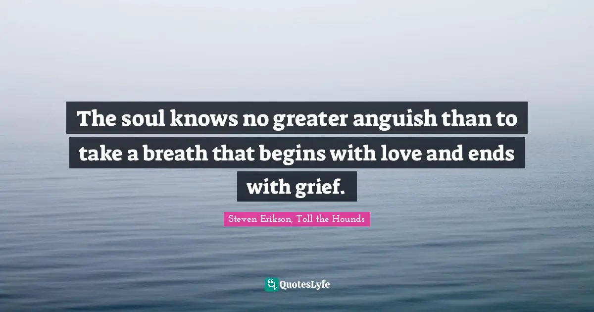 Steven Erikson Quotes: "The soul knows no greater anguish than to take a breath that begins with love and ends with grief."