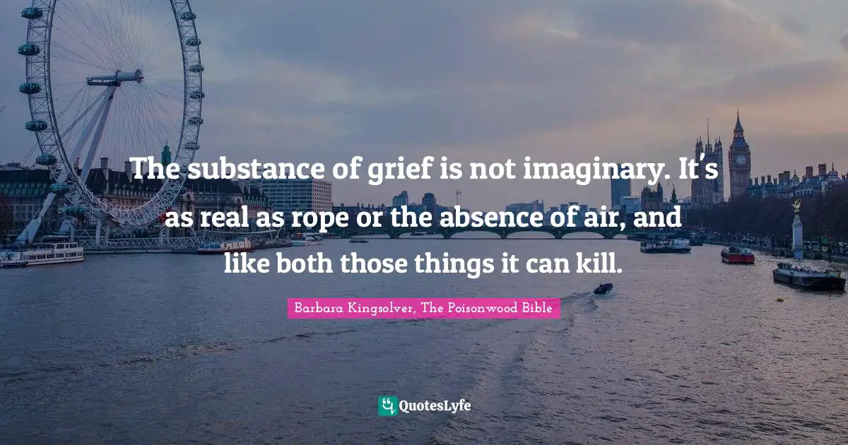 The substance of grief is not imaginary. It's as real as rope or the absence of air, and like both those things it can kill.