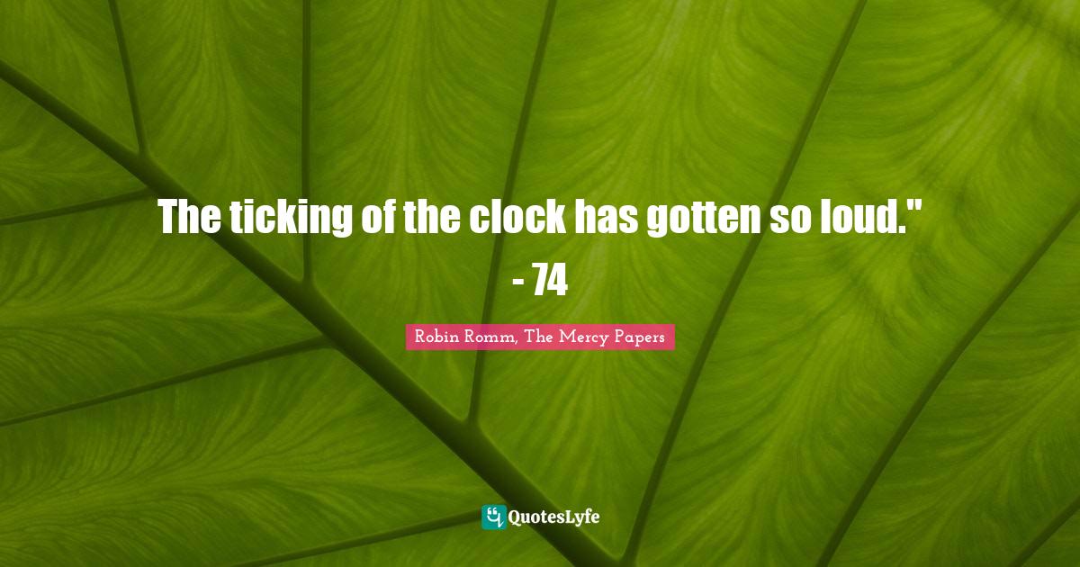 The ticking of the clock has gotten so loud." 74... Quote by Robin Romm, The Mercy Papers