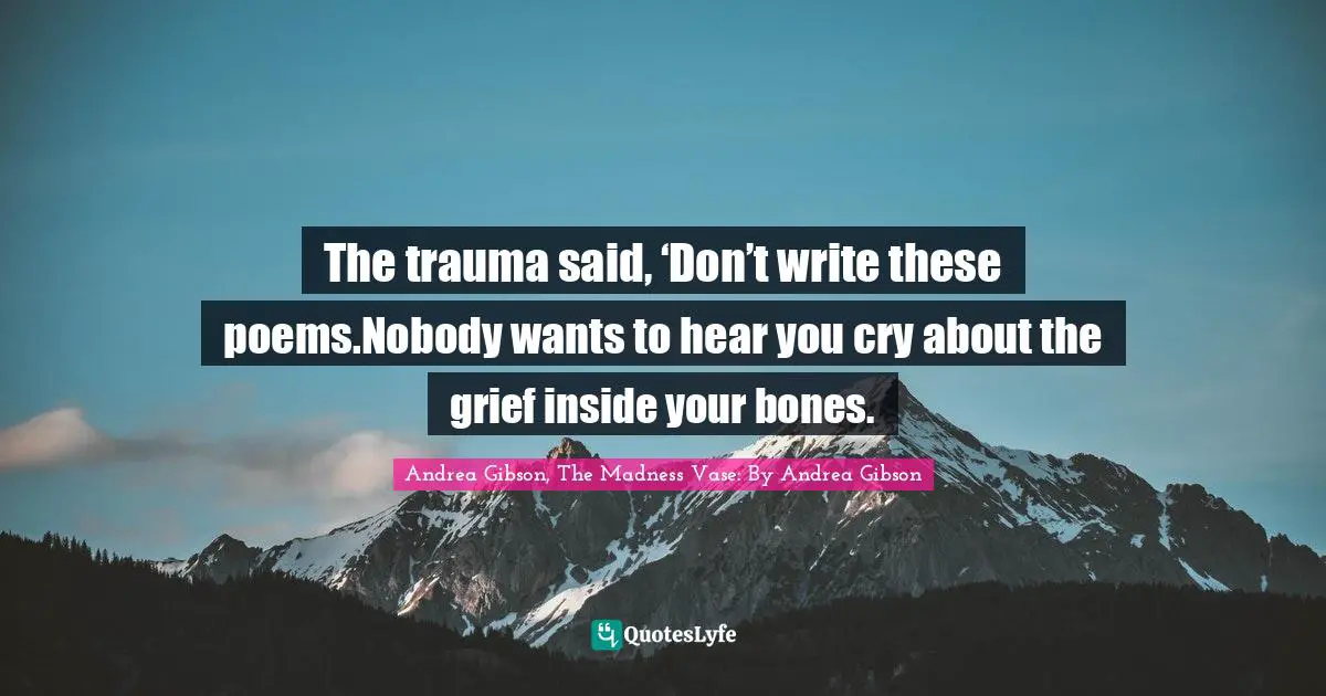 The trauma said, ‘Don’t write these poems.Nobody wants to hear you cry about the grief inside your bones.