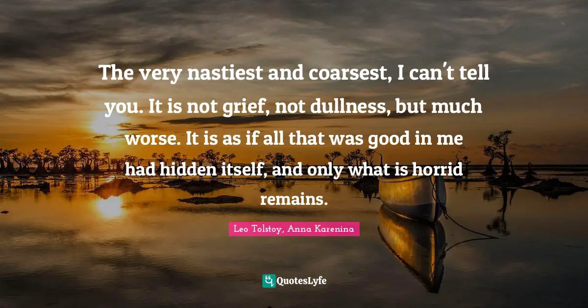 The very nastiest and coarsest, I can't tell you. It is not grief, not dullness, but much worse. It is as if all that was good in me had hidden itself, and only what is horrid remains.