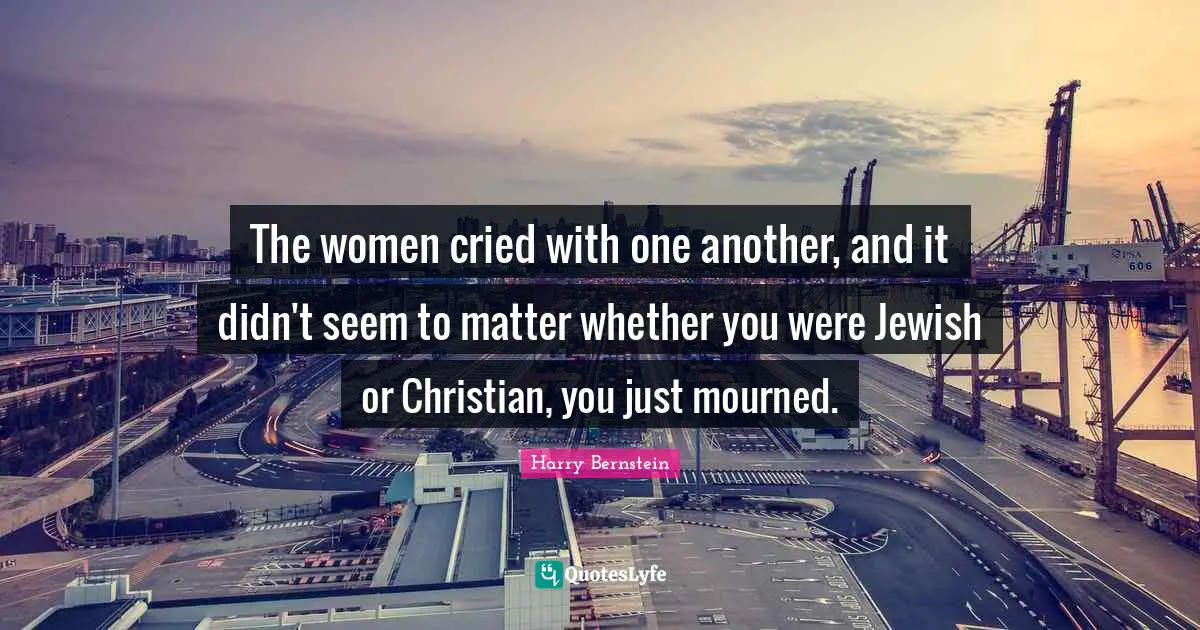 The women cried with one another, and it didn't seem to matter whether you were Jewish or Christian, you just mourned.