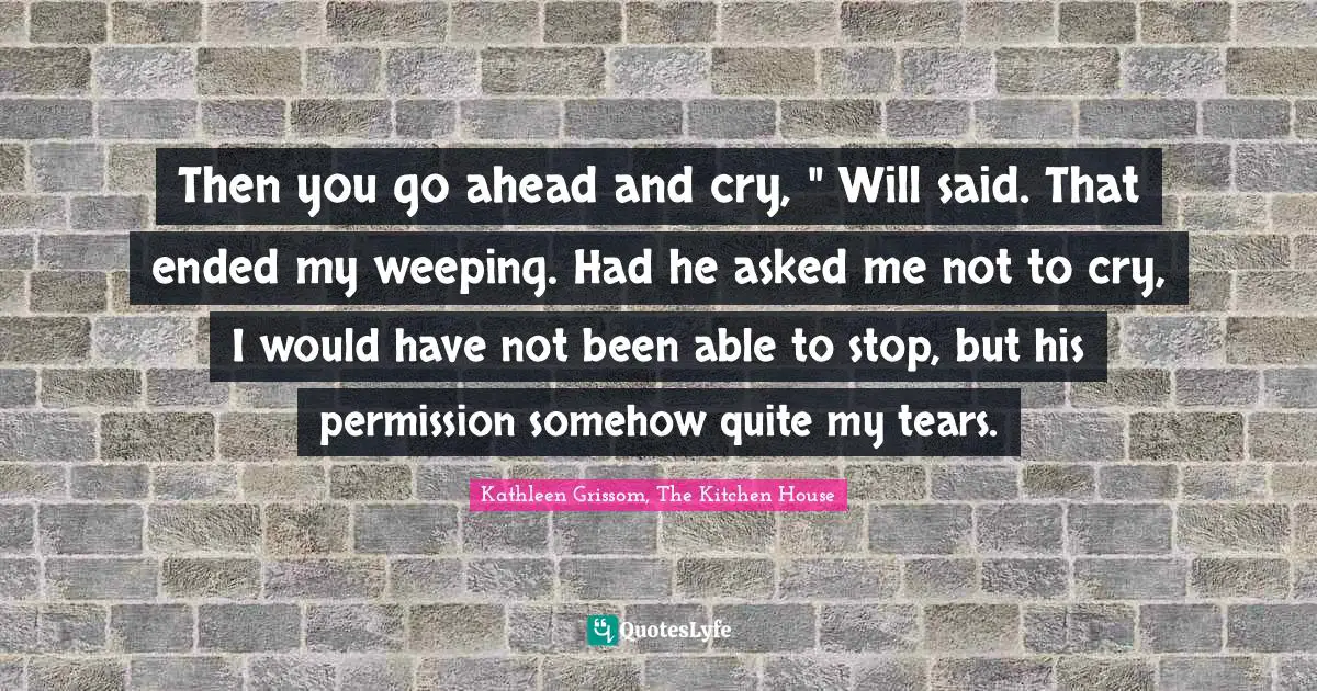 Then you go ahead and cry, " Will said. That ended my weeping. Had he asked me not to cry, I would have not been able to stop, but his permission somehow quite my tears.