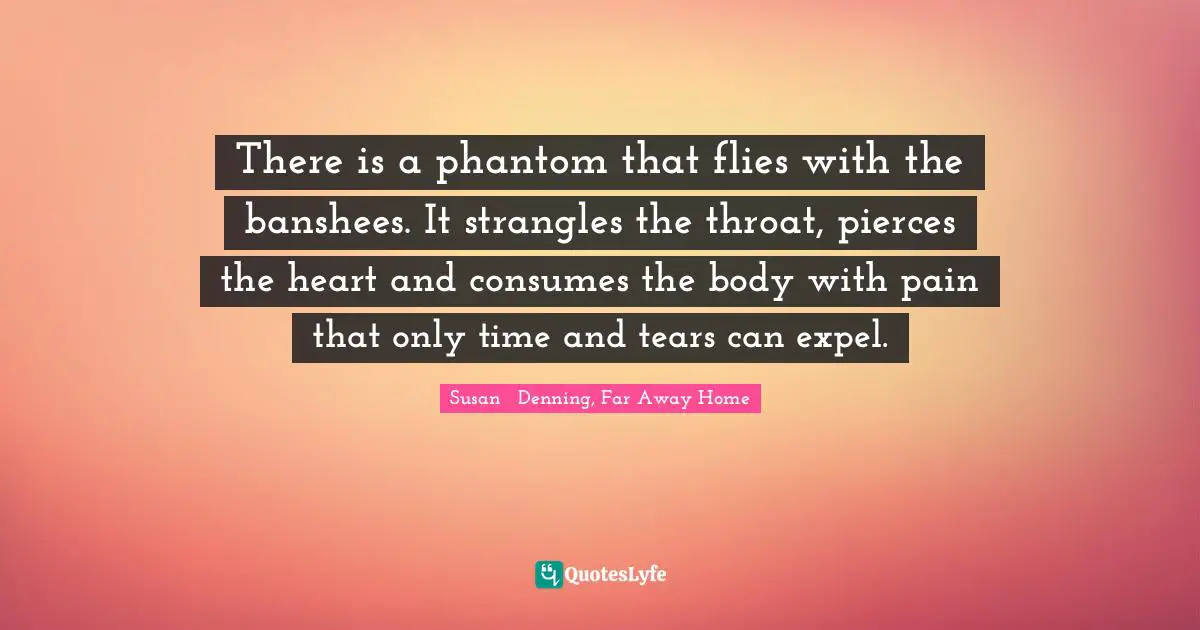 There is a phantom that flies with the banshees. It strangles the throat, pierces the heart and consumes the body with pain that only time and tears can expel.