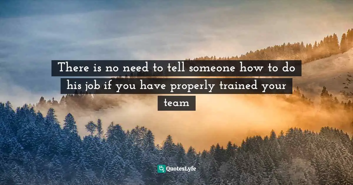 There is no need to tell someone how to do his job if you have properly trained your team
