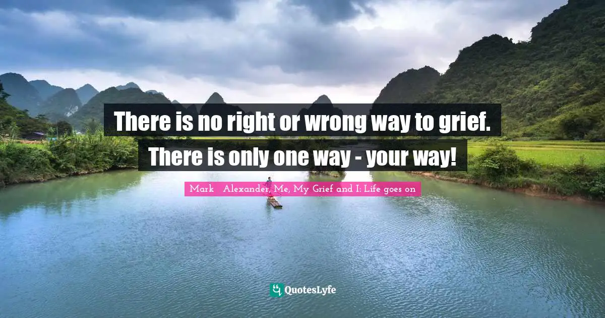 There is no right or wrong way to grief. There is only one way - your way!