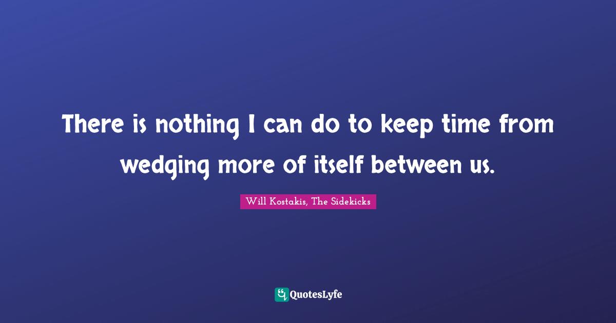 There is nothing I can do to keep time from wedging more of itself between us.