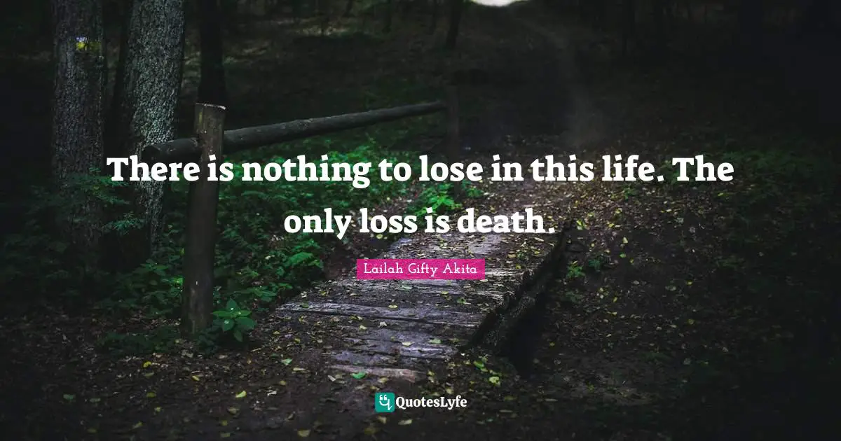 There is nothing to lose in this life. The only loss is death.