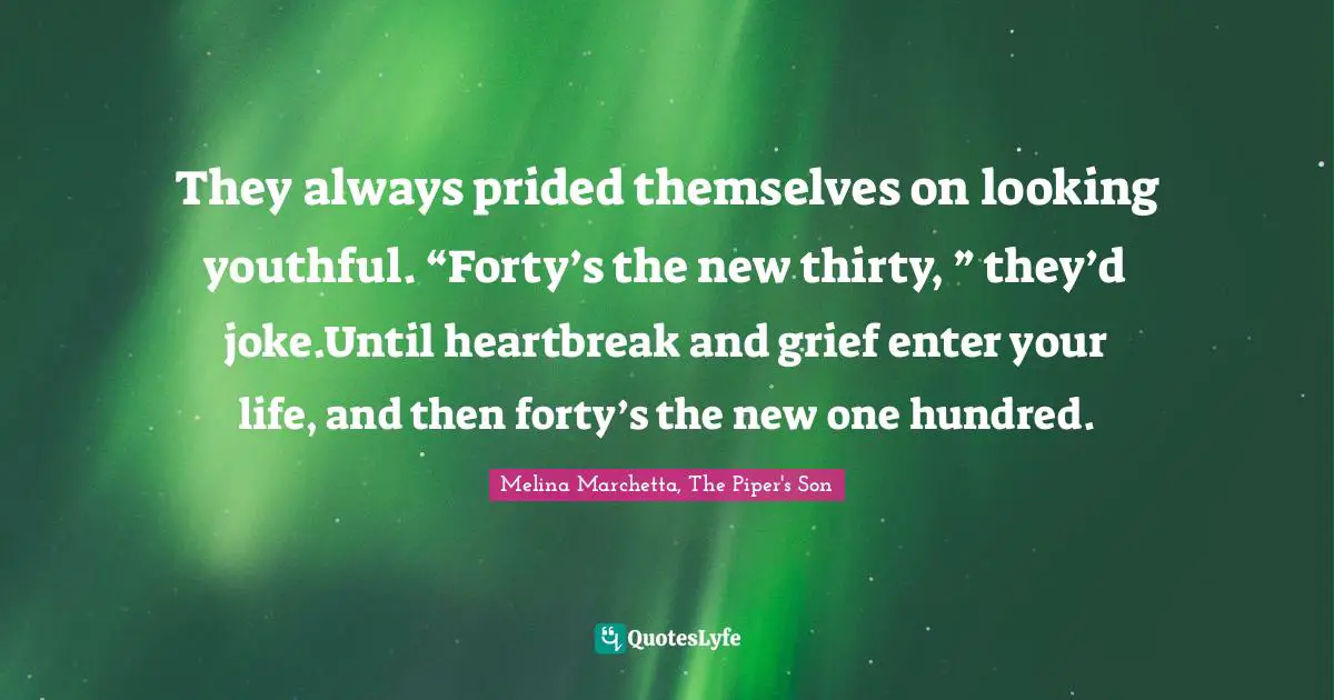 They always prided themselves on looking youthful. “Forty’s the new thirty, ” they’d joke.Until heartbreak and grief enter your life, and then forty’s the new one hundred.
