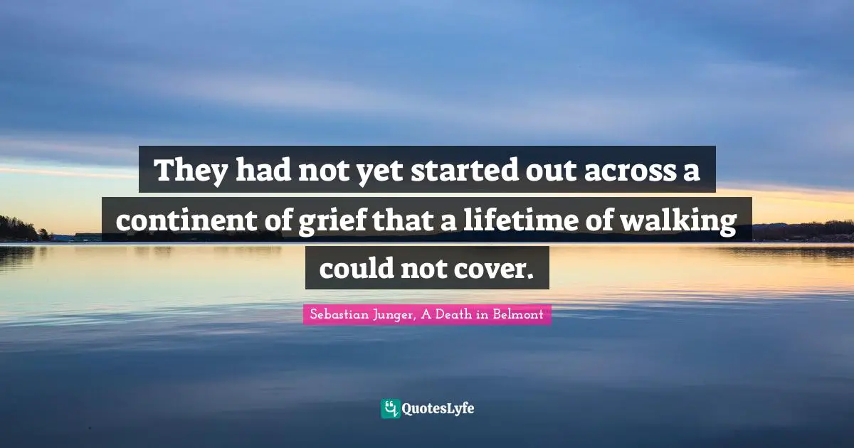 Sebastian Junger Quotes: "They had not yet started out across a continent of grief that a lifetime of walking could not cover."