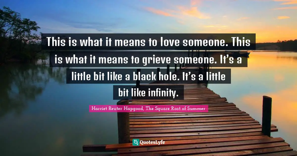 This is what it means to love someone. This is what it means to grieve someone. It’s a little bit like a black hole. It’s a little bit like infinity.