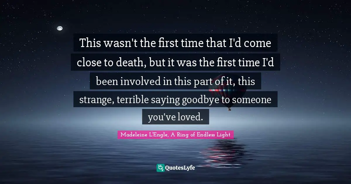 This wasn't the first time that I'd come close to death, but it was the first time I'd been involved in this part of it, this strange, terrible saying goodbye to someone you've loved.