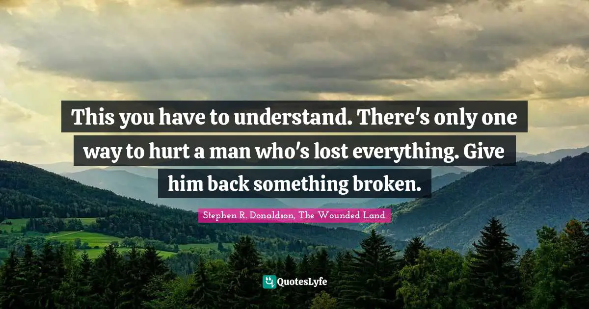 This you have to understand. There's only one way to hurt a man who's lost everything. Give him back something broken.