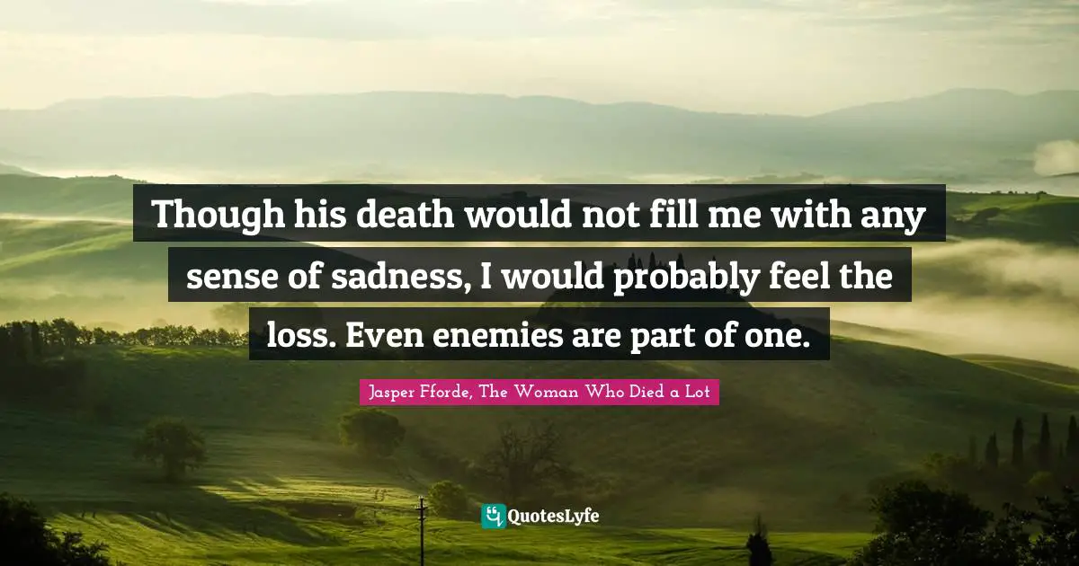 Though his death would not fill me with any sense of sadness, I would probably feel the loss. Even enemies are part of one.