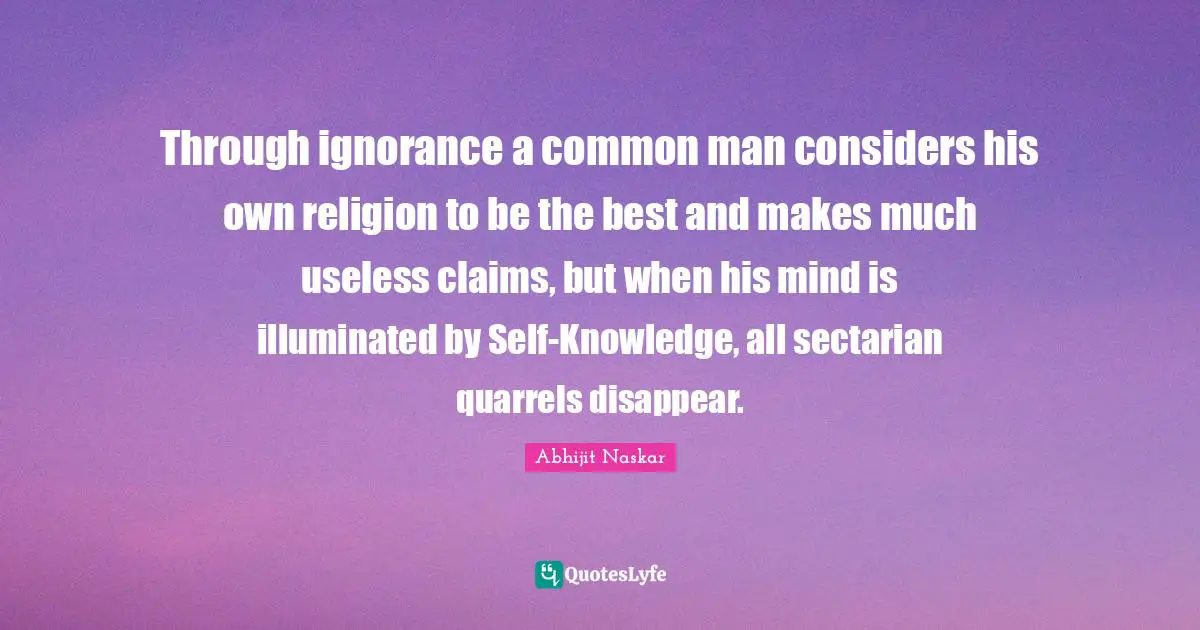 ​Through ignorance a common man considers his own religion to be the best and makes much useless claims, but when his mind is illuminated by Self-Knowledge, all sectarian quarrels disappear.