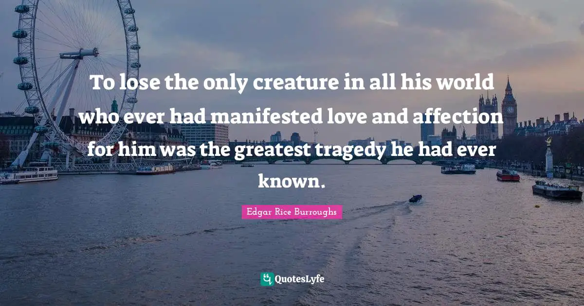 To lose the only creature in all his world who ever had manifested love and affection for him was the greatest tragedy he had ever known.