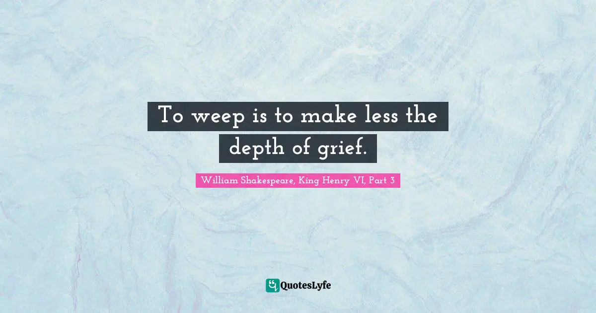 To weep is to make less the depth of grief.