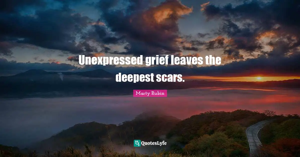 Unexpressed grief leaves the deepest scars.