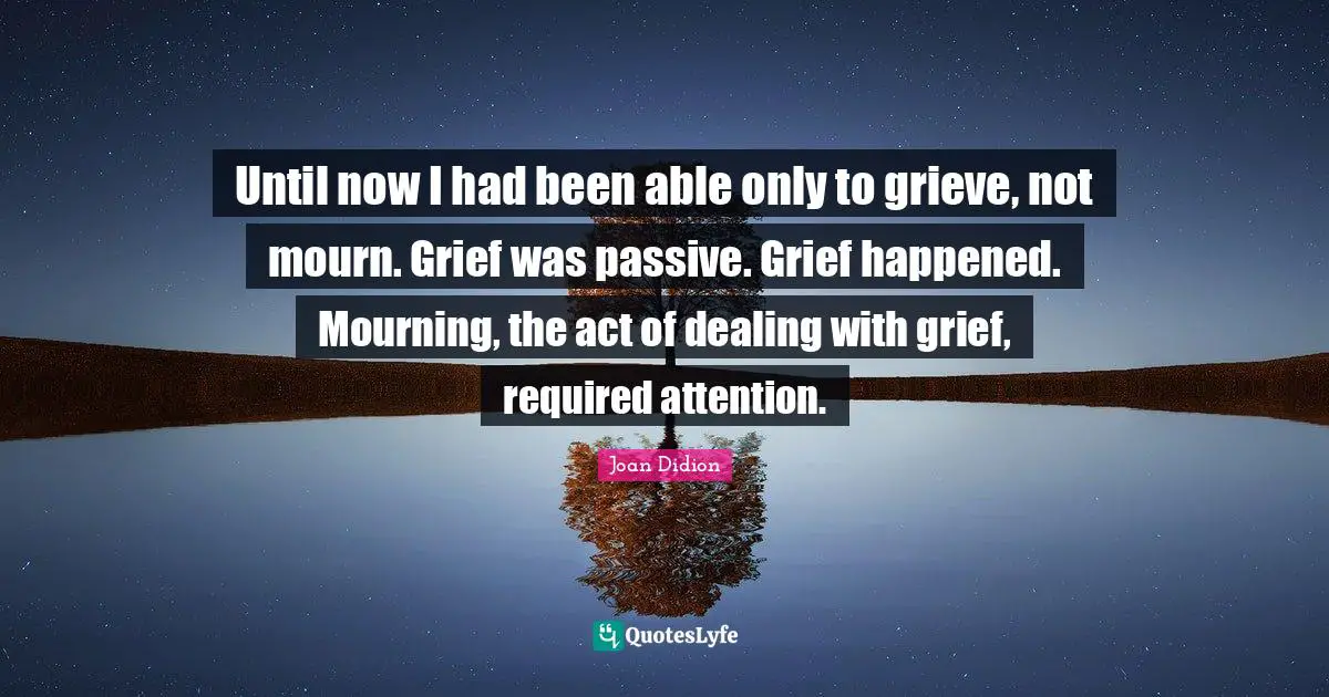 Until now I had been able only to grieve, not mourn. Grief was passive. Grief happened. Mourning, the act of dealing with grief, required attention.