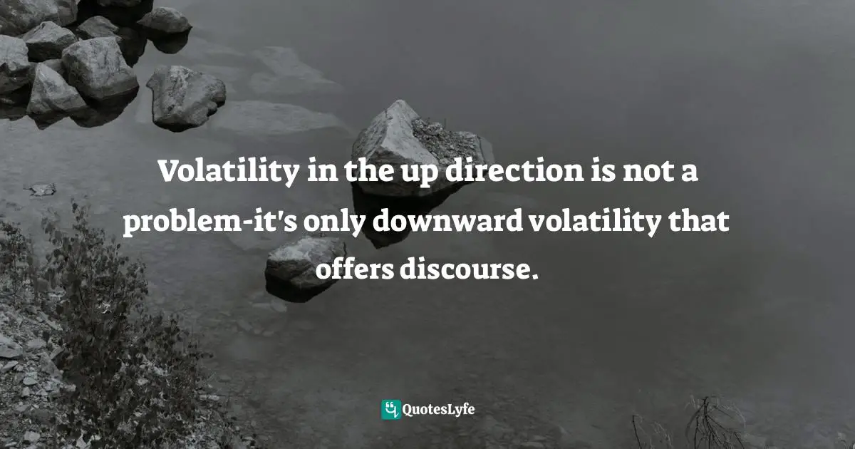 Volatility in the up direction is not a problem-it's only downward volatility that offers discourse.