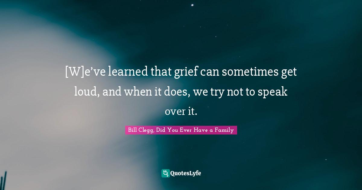 [W]e’ve learned that grief can sometimes get loud, and when it does, we try not to speak over it.
