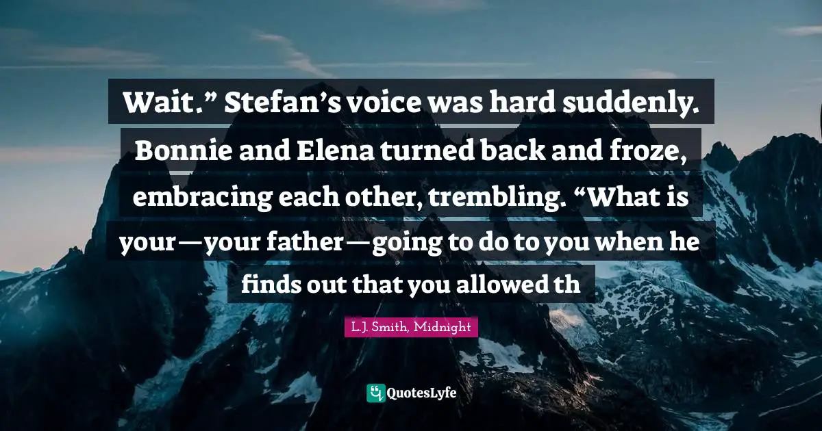 Wait.” Stefan’s voice was hard suddenly. Bonnie and Elena turned back and froze, embracing each other, trembling. “What is your—your father—going to do to you when he finds out that you allowed th