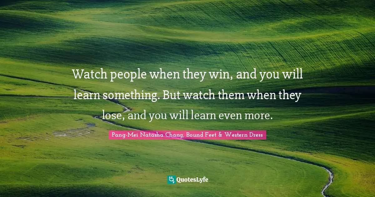 Watch people when they win, and you will learn something. But watch them when they lose, and you will learn even more.