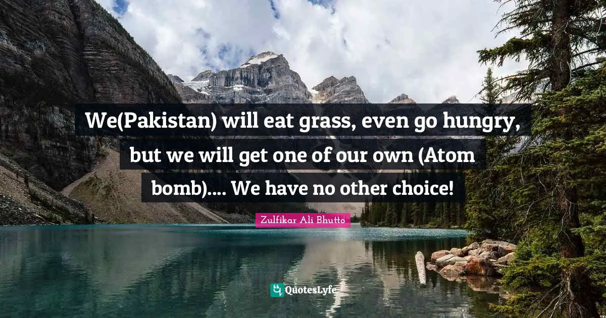 Determination Quotes: "We(Pakistan) will eat grass, even go hungry, but we will get one of our own (Atom bomb).... We have no other choice!"