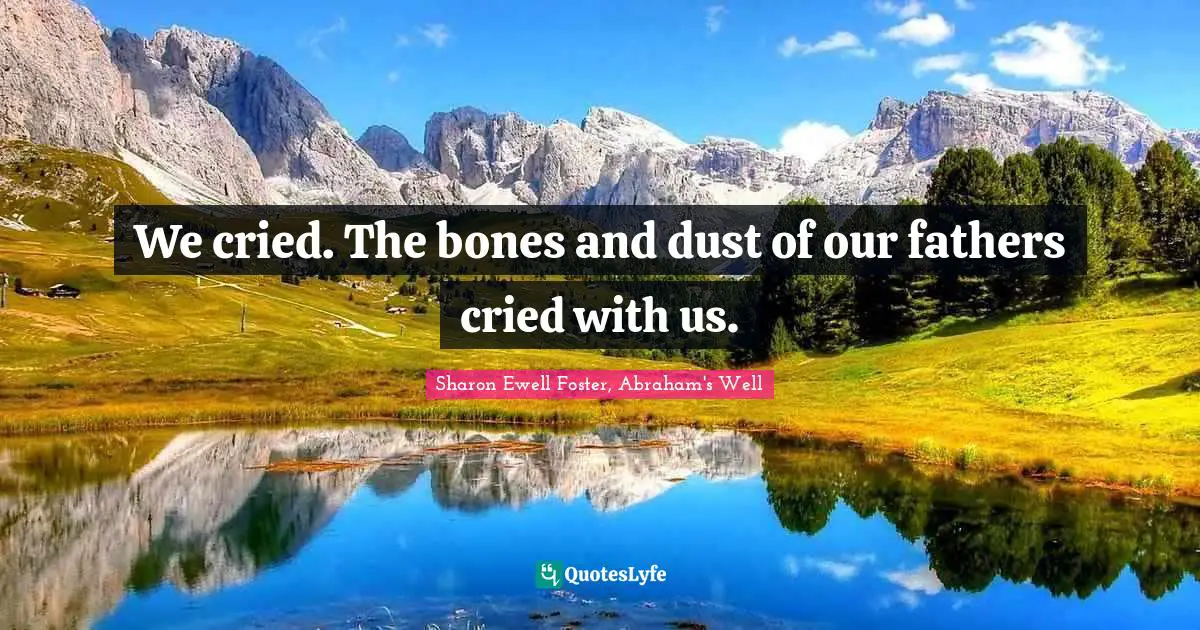 We cried. The bones and dust of our fathers cried with us.