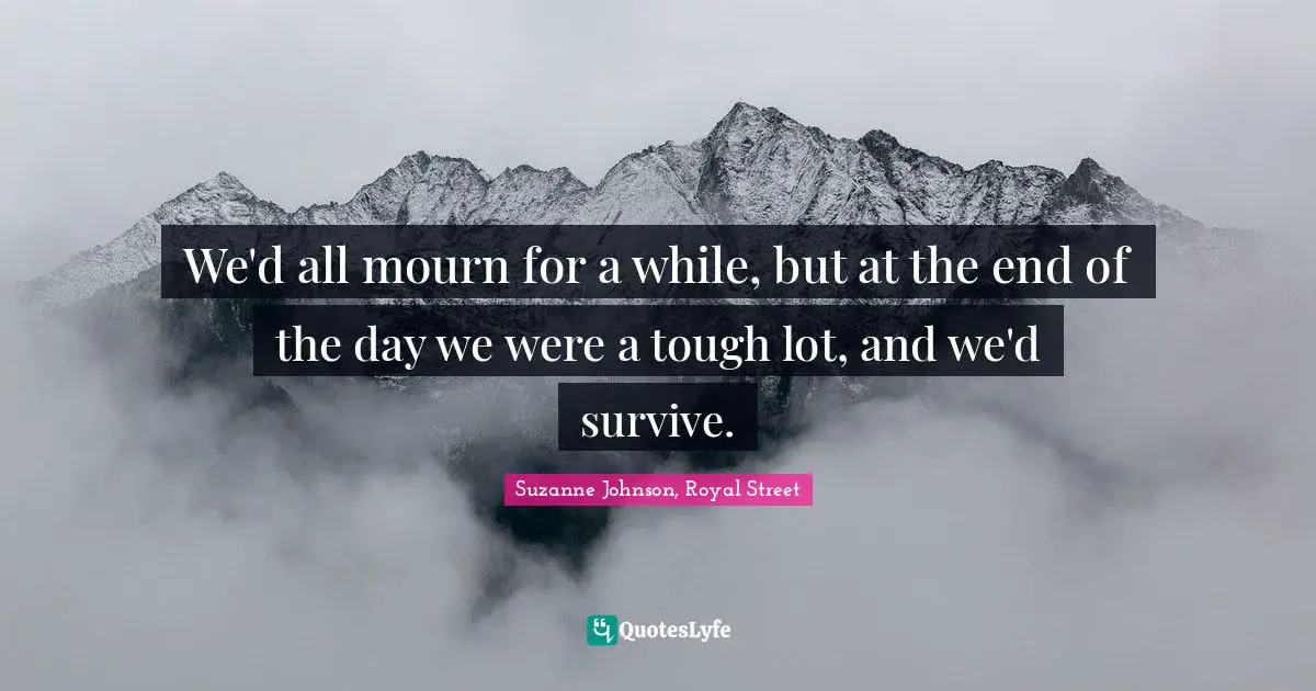 We'd all mourn for a while, but at the end of the day we were a tough lot, and we'd survive.