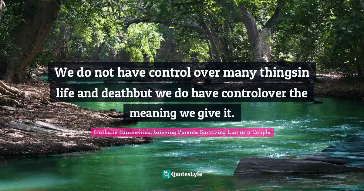 Grief And Loss Quotes: "We do not have control over many thingsin life and deathbut we do have controlover the meaning we give it."