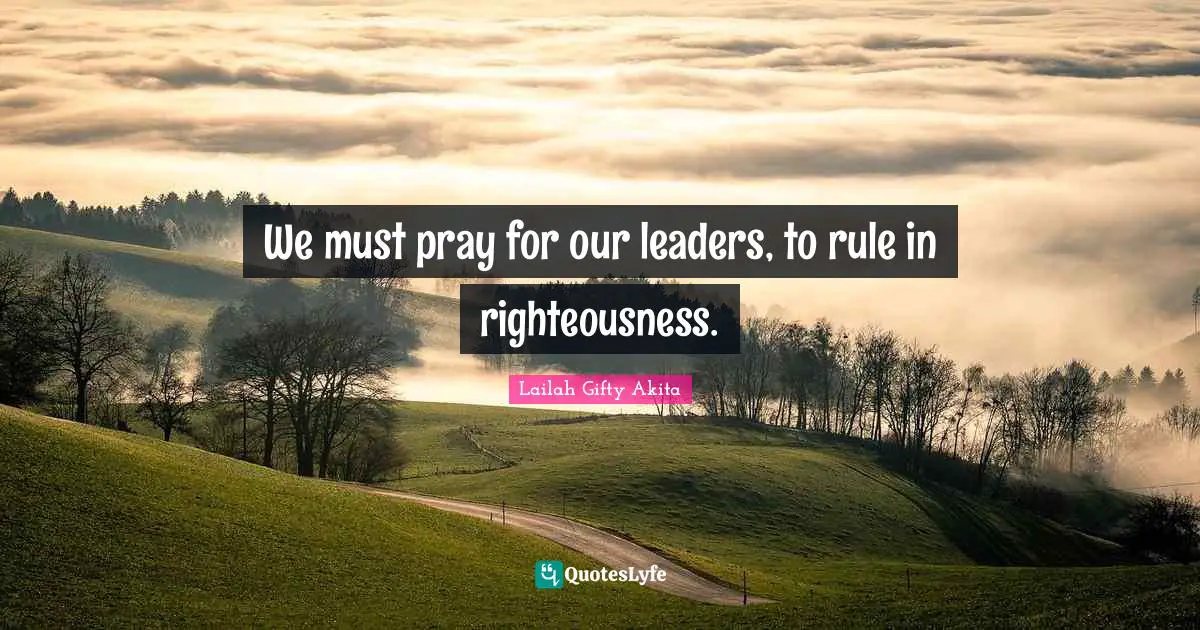 We must pray for our leaders, to rule in righteousness.