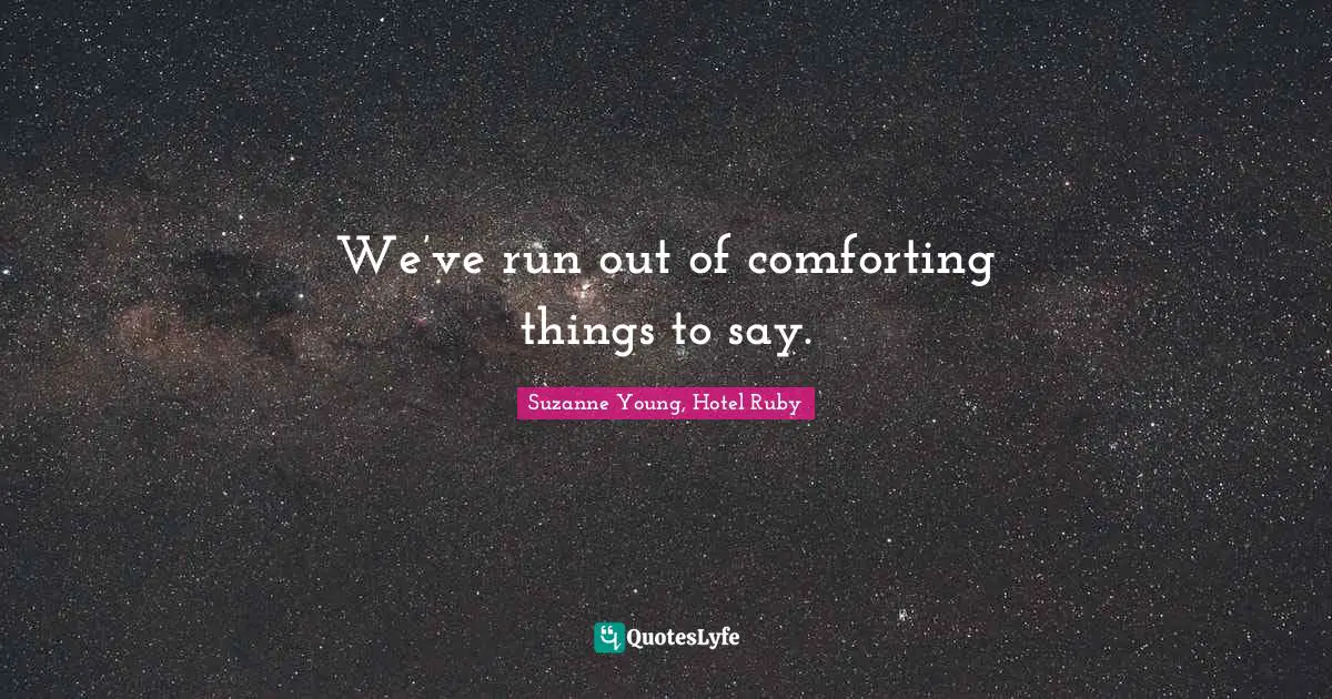 Ruby Quotes: "We’ve run out of comforting things to say."