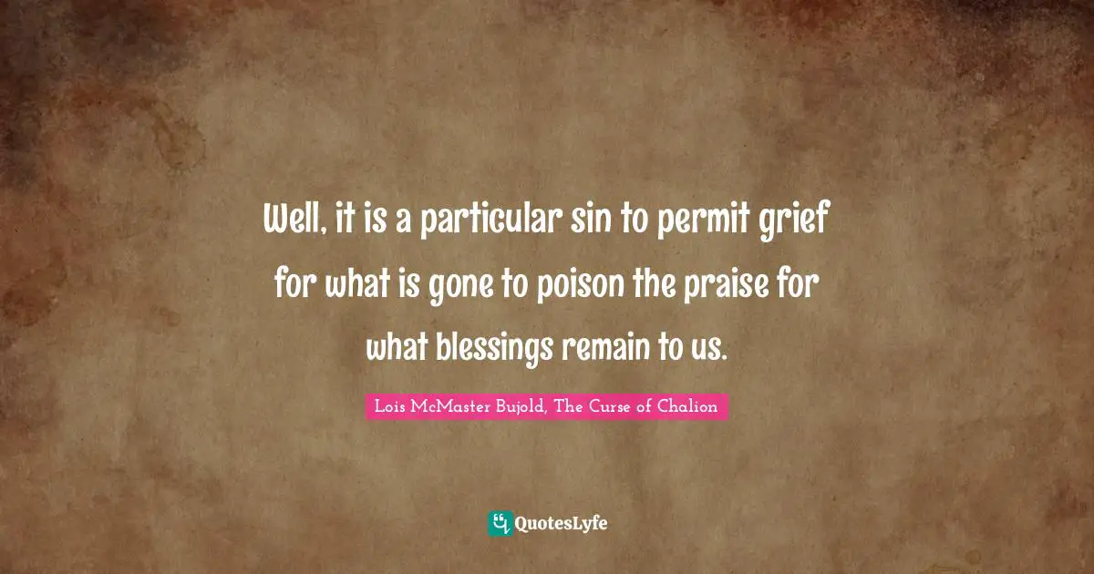 Well, it is a particular sin to permit grief for what is gone to poison the praise for what blessings remain to us.