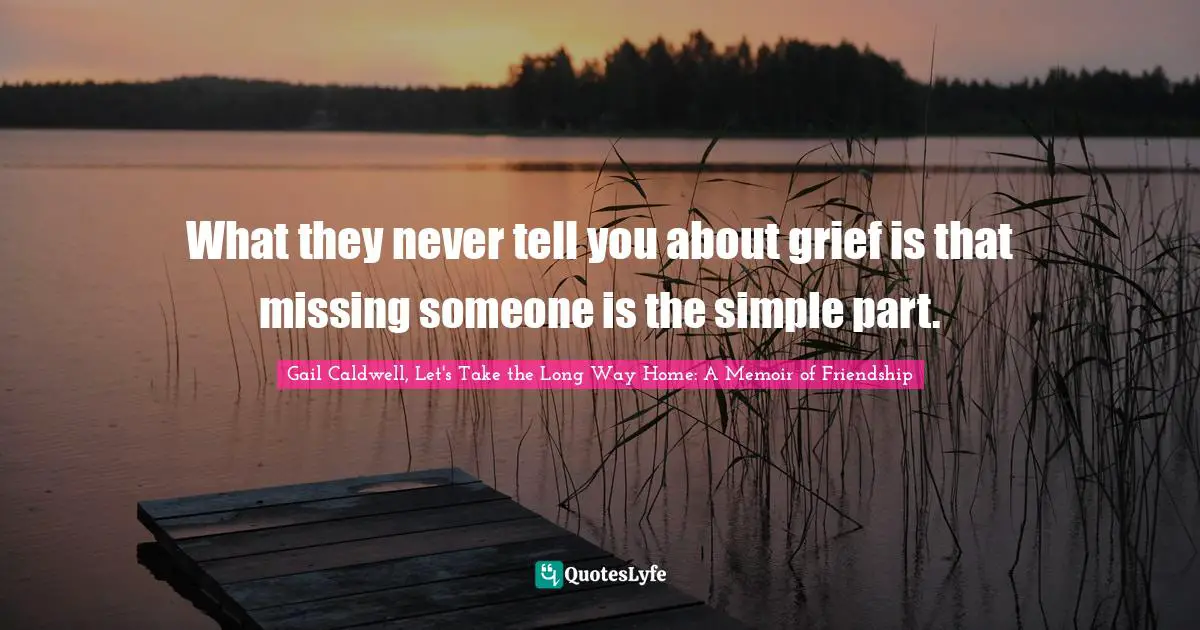 What they never tell you about grief is that missing someone is the simple part.