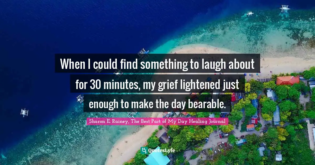 When I could find something to laugh about for 30 minutes, my grief lightened just enough to make the day bearable.