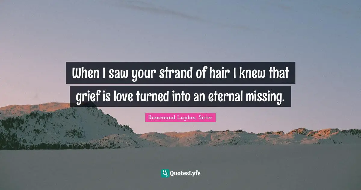 When I saw your strand of hair I knew that grief is love turned into an eternal missing.